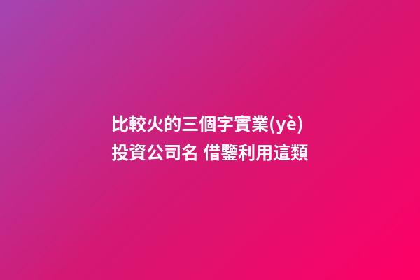 比較火的三個字實業(yè)投資公司名 借鑒利用這類-第1張-公司起名-玄機(jī)派